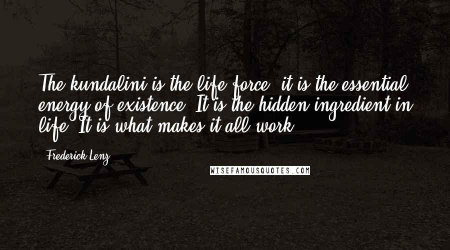 Frederick Lenz Quotes: The kundalini is the life force; it is the essential energy of existence. It is the hidden ingredient in life. It is what makes it all work.