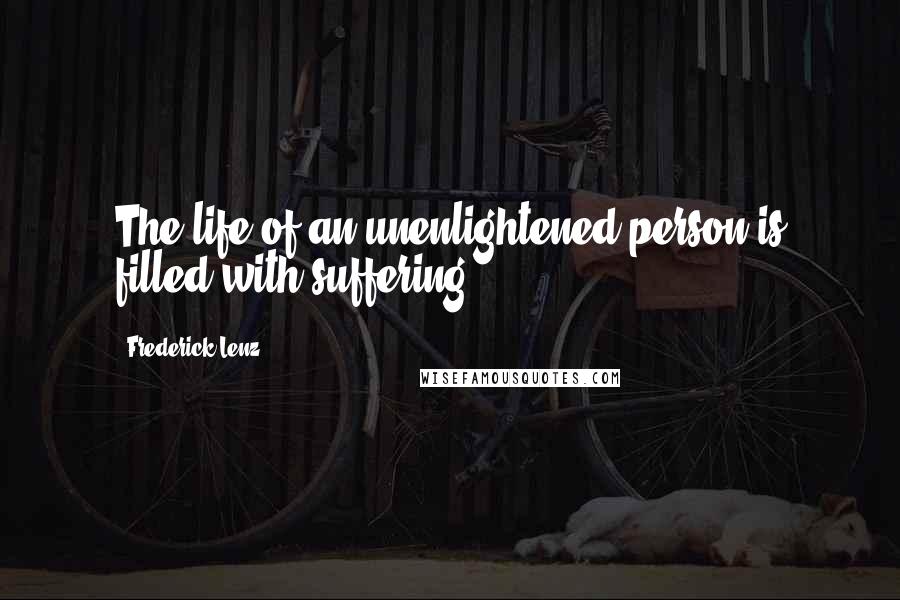 Frederick Lenz Quotes: The life of an unenlightened person is filled with suffering.