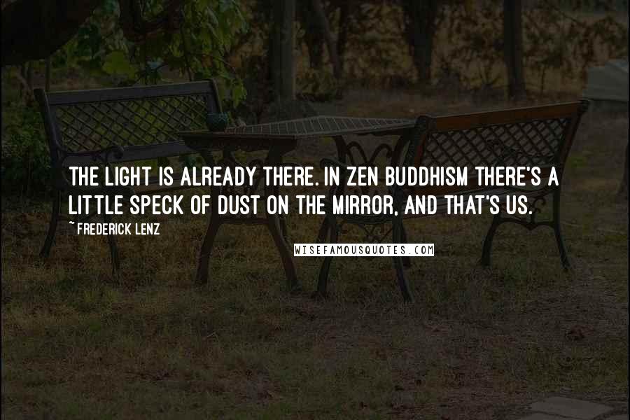 Frederick Lenz Quotes: The light is already there. In Zen Buddhism there's a little speck of dust on the mirror, and that's us.
