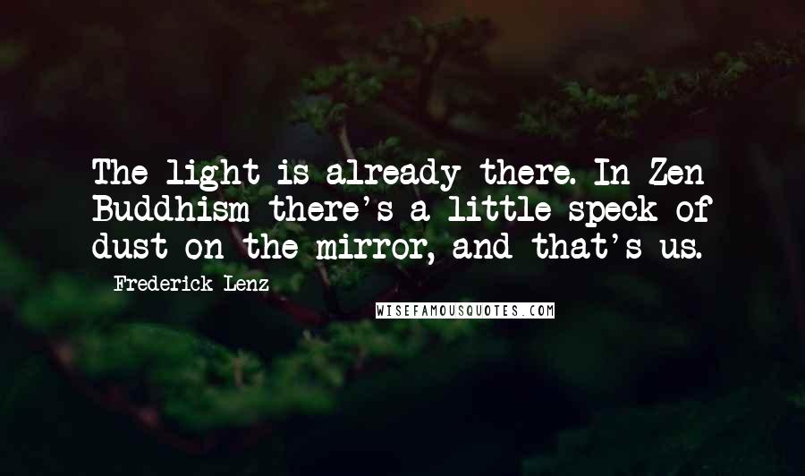 Frederick Lenz Quotes: The light is already there. In Zen Buddhism there's a little speck of dust on the mirror, and that's us.