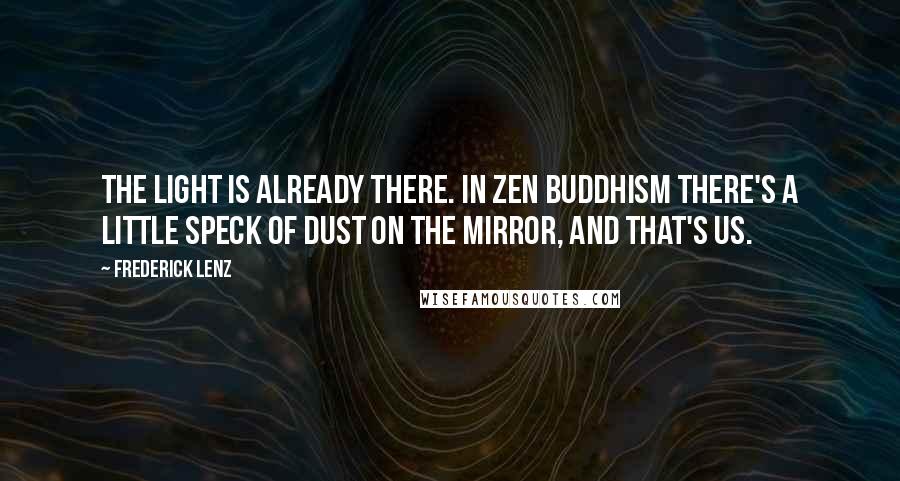 Frederick Lenz Quotes: The light is already there. In Zen Buddhism there's a little speck of dust on the mirror, and that's us.