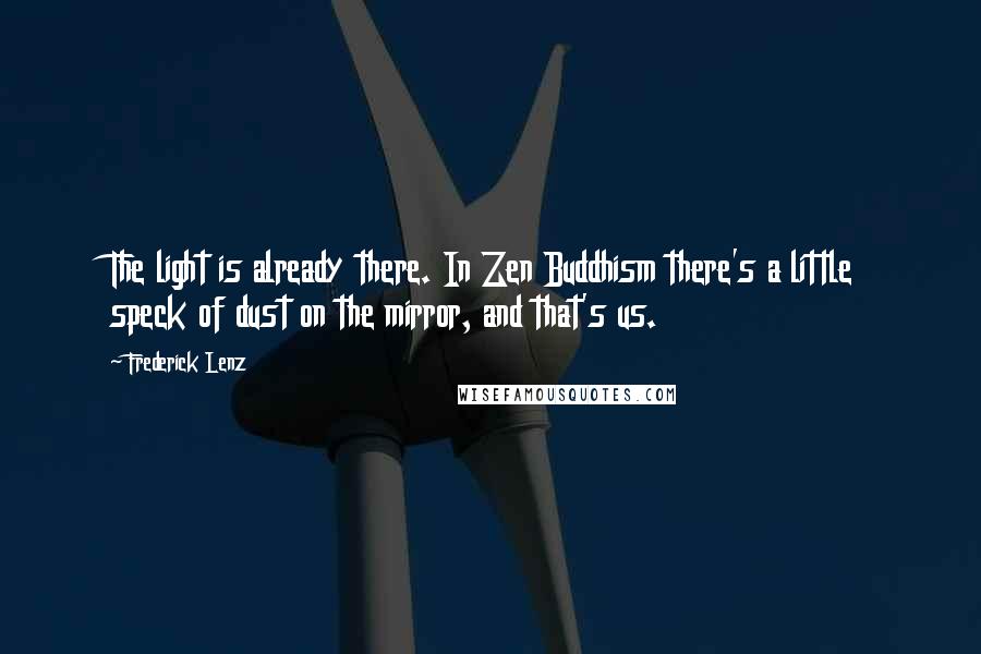 Frederick Lenz Quotes: The light is already there. In Zen Buddhism there's a little speck of dust on the mirror, and that's us.