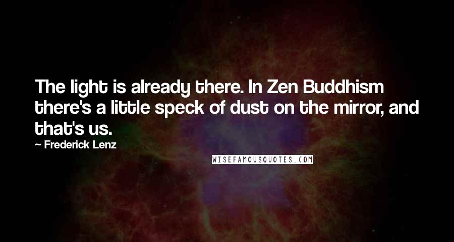 Frederick Lenz Quotes: The light is already there. In Zen Buddhism there's a little speck of dust on the mirror, and that's us.