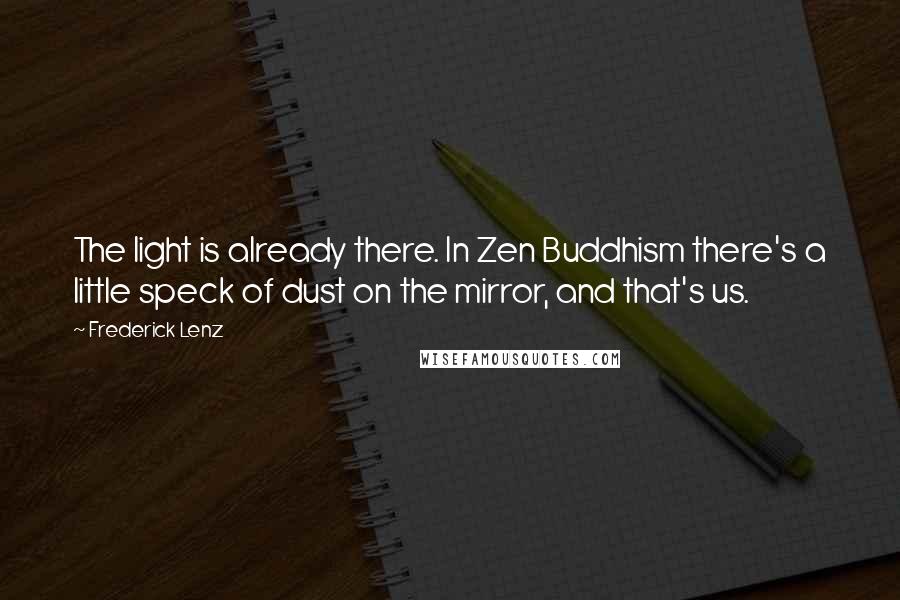Frederick Lenz Quotes: The light is already there. In Zen Buddhism there's a little speck of dust on the mirror, and that's us.