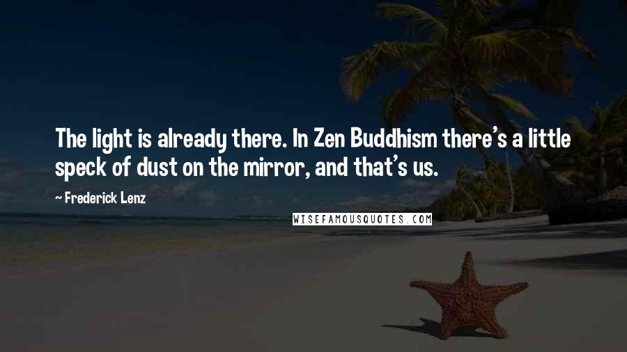 Frederick Lenz Quotes: The light is already there. In Zen Buddhism there's a little speck of dust on the mirror, and that's us.