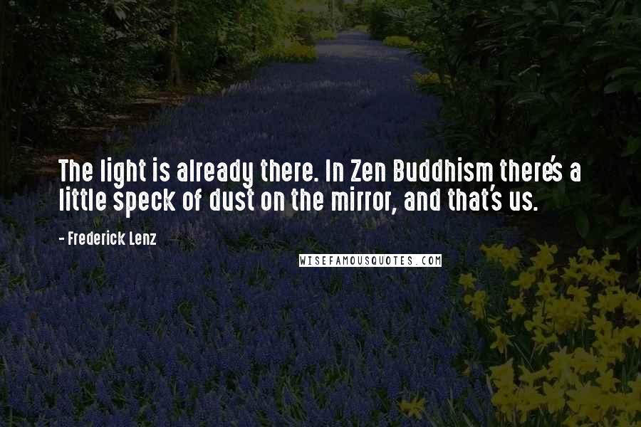 Frederick Lenz Quotes: The light is already there. In Zen Buddhism there's a little speck of dust on the mirror, and that's us.