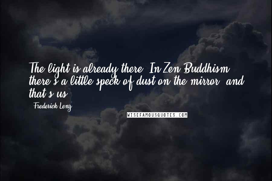 Frederick Lenz Quotes: The light is already there. In Zen Buddhism there's a little speck of dust on the mirror, and that's us.