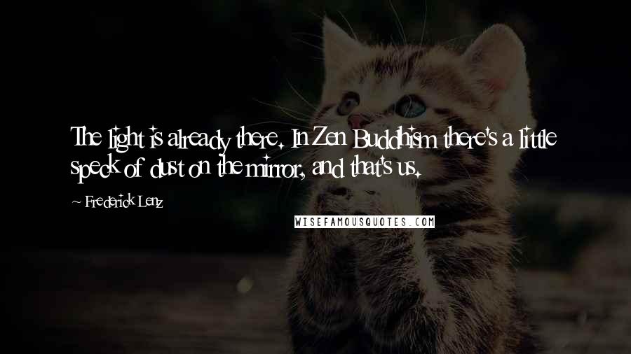 Frederick Lenz Quotes: The light is already there. In Zen Buddhism there's a little speck of dust on the mirror, and that's us.