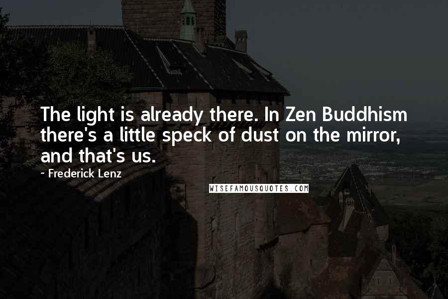 Frederick Lenz Quotes: The light is already there. In Zen Buddhism there's a little speck of dust on the mirror, and that's us.