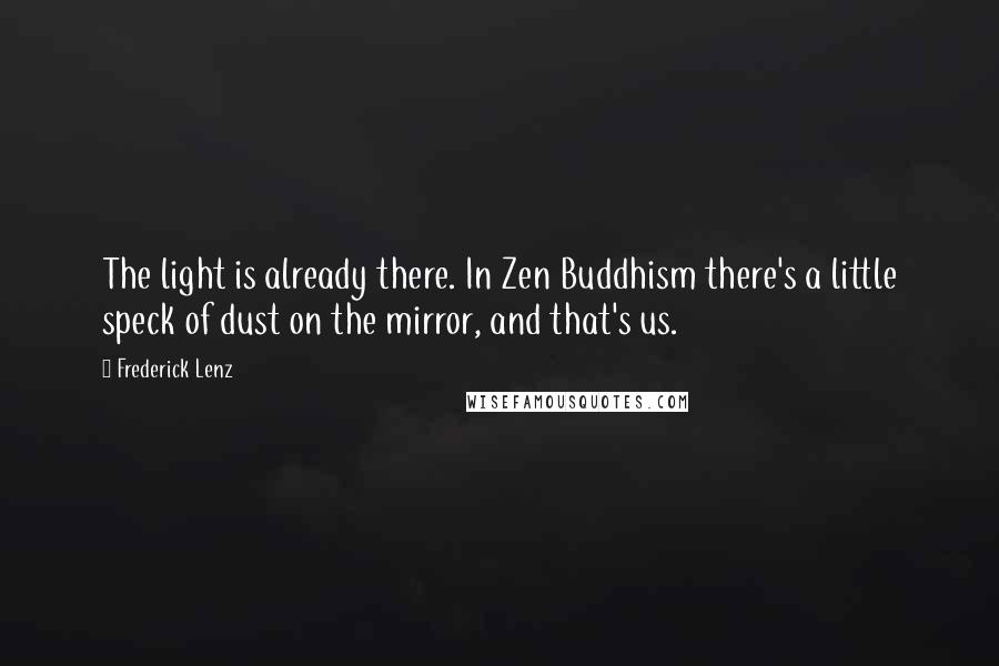 Frederick Lenz Quotes: The light is already there. In Zen Buddhism there's a little speck of dust on the mirror, and that's us.