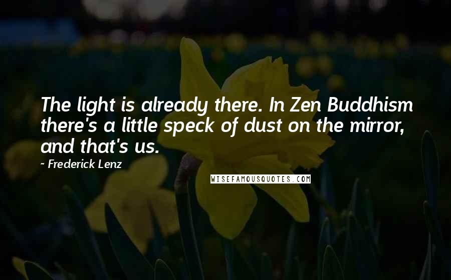 Frederick Lenz Quotes: The light is already there. In Zen Buddhism there's a little speck of dust on the mirror, and that's us.