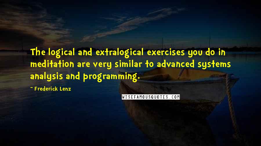 Frederick Lenz Quotes: The logical and extralogical exercises you do in meditation are very similar to advanced systems analysis and programming.