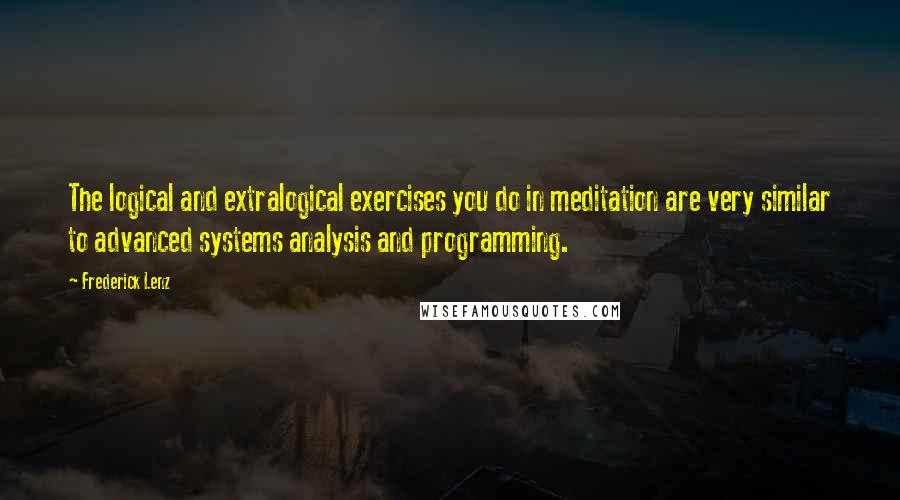 Frederick Lenz Quotes: The logical and extralogical exercises you do in meditation are very similar to advanced systems analysis and programming.