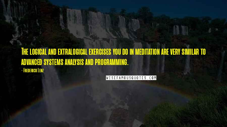 Frederick Lenz Quotes: The logical and extralogical exercises you do in meditation are very similar to advanced systems analysis and programming.