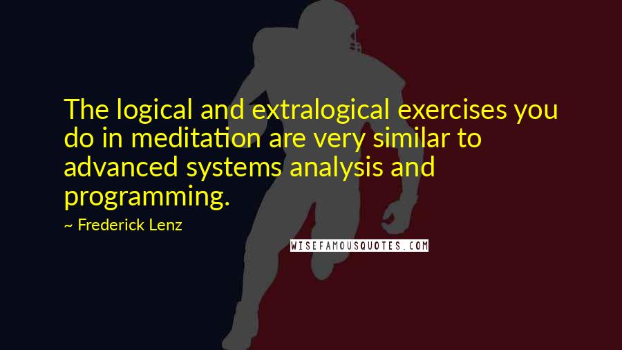 Frederick Lenz Quotes: The logical and extralogical exercises you do in meditation are very similar to advanced systems analysis and programming.