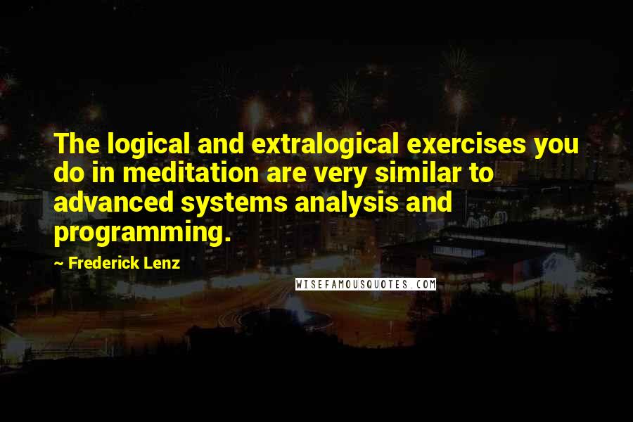 Frederick Lenz Quotes: The logical and extralogical exercises you do in meditation are very similar to advanced systems analysis and programming.