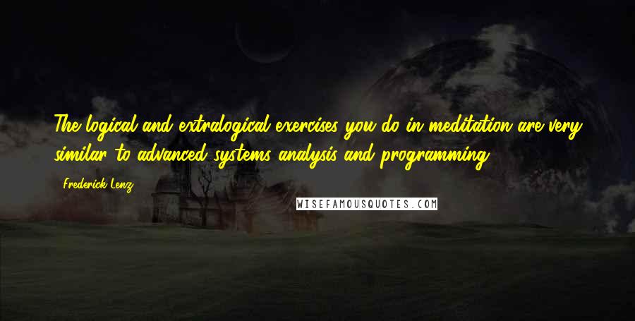 Frederick Lenz Quotes: The logical and extralogical exercises you do in meditation are very similar to advanced systems analysis and programming.