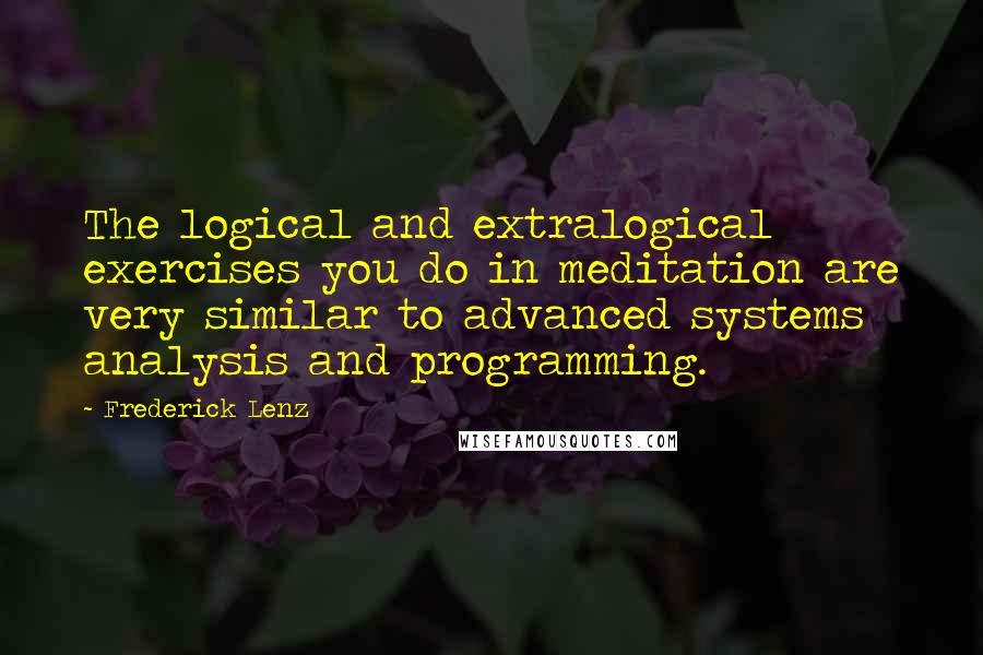 Frederick Lenz Quotes: The logical and extralogical exercises you do in meditation are very similar to advanced systems analysis and programming.