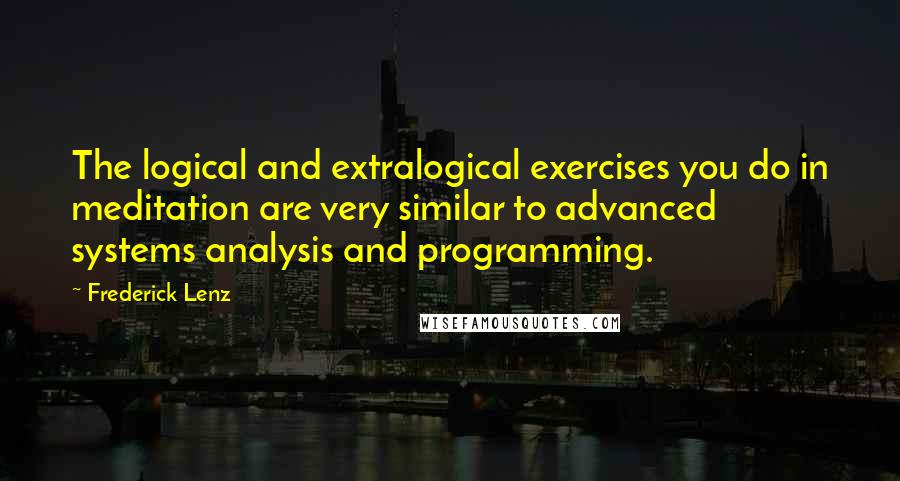 Frederick Lenz Quotes: The logical and extralogical exercises you do in meditation are very similar to advanced systems analysis and programming.