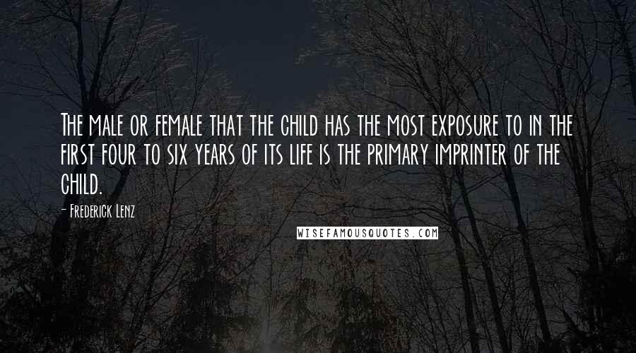 Frederick Lenz Quotes: The male or female that the child has the most exposure to in the first four to six years of its life is the primary imprinter of the child.