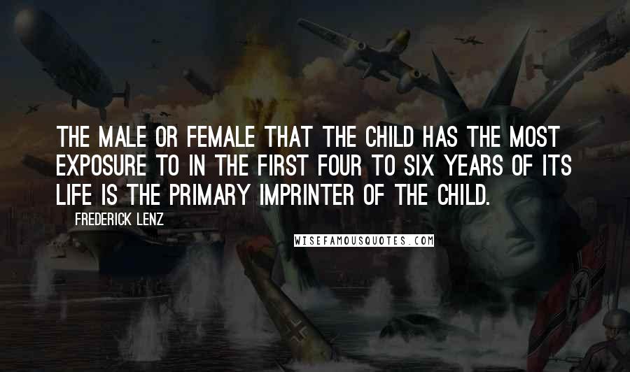 Frederick Lenz Quotes: The male or female that the child has the most exposure to in the first four to six years of its life is the primary imprinter of the child.