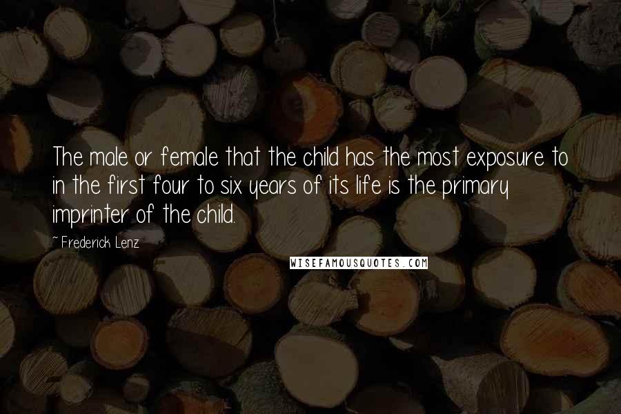 Frederick Lenz Quotes: The male or female that the child has the most exposure to in the first four to six years of its life is the primary imprinter of the child.