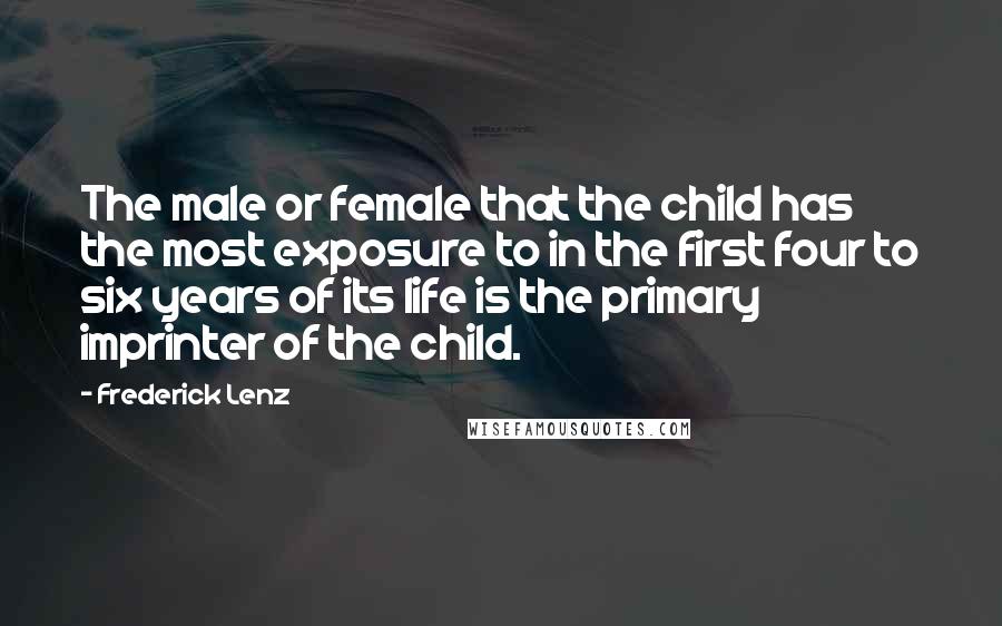 Frederick Lenz Quotes: The male or female that the child has the most exposure to in the first four to six years of its life is the primary imprinter of the child.