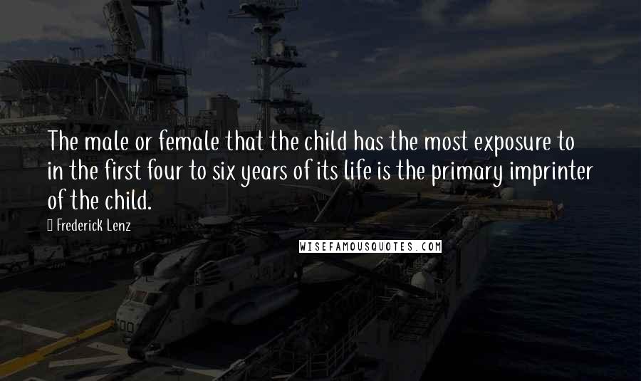 Frederick Lenz Quotes: The male or female that the child has the most exposure to in the first four to six years of its life is the primary imprinter of the child.