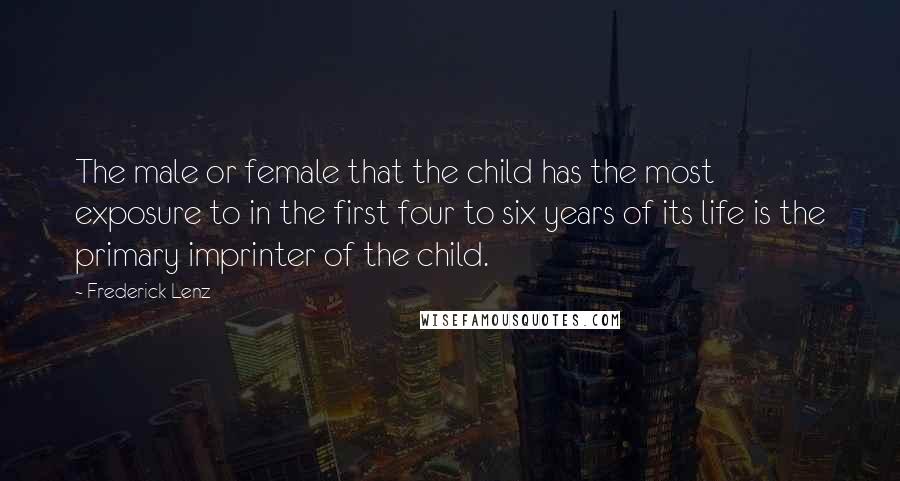 Frederick Lenz Quotes: The male or female that the child has the most exposure to in the first four to six years of its life is the primary imprinter of the child.