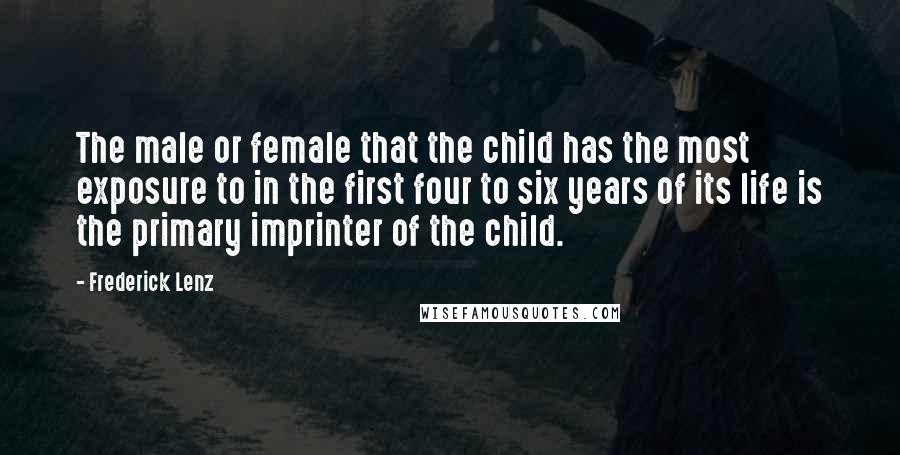 Frederick Lenz Quotes: The male or female that the child has the most exposure to in the first four to six years of its life is the primary imprinter of the child.