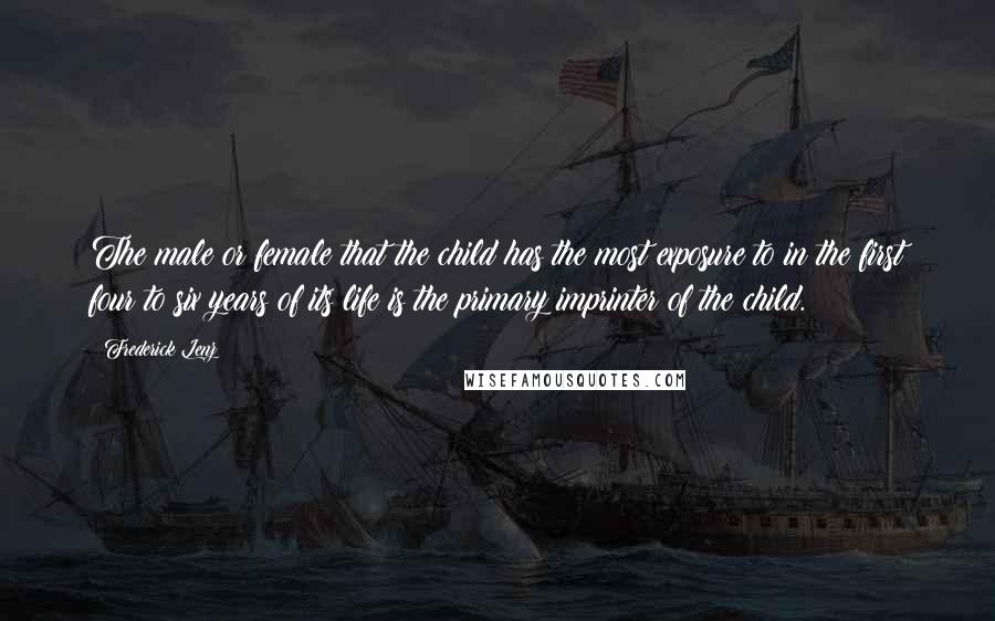 Frederick Lenz Quotes: The male or female that the child has the most exposure to in the first four to six years of its life is the primary imprinter of the child.