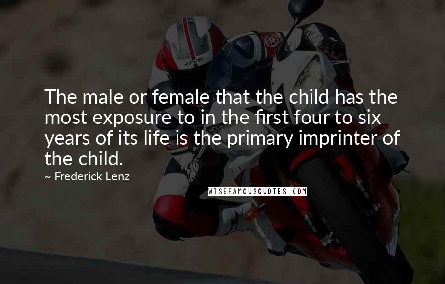 Frederick Lenz Quotes: The male or female that the child has the most exposure to in the first four to six years of its life is the primary imprinter of the child.