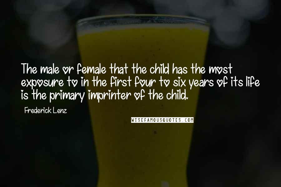 Frederick Lenz Quotes: The male or female that the child has the most exposure to in the first four to six years of its life is the primary imprinter of the child.