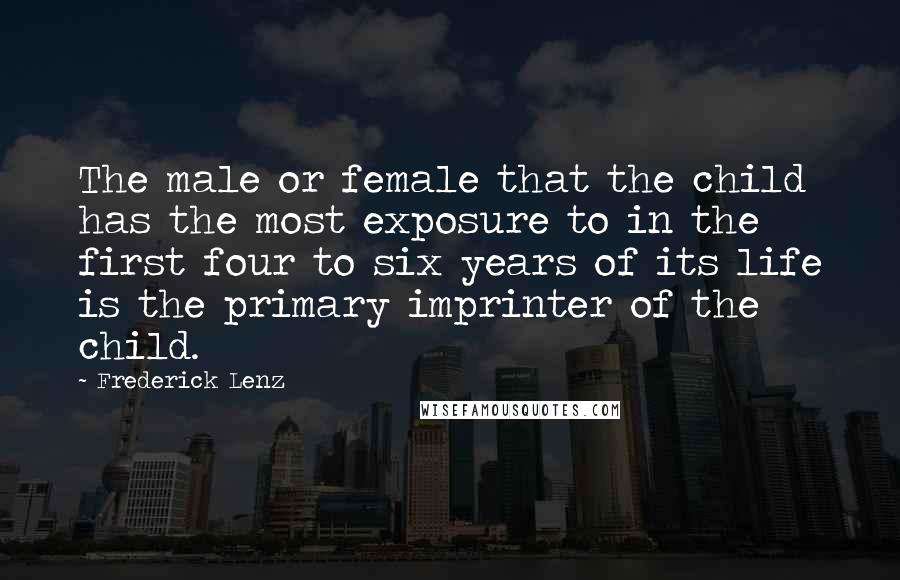 Frederick Lenz Quotes: The male or female that the child has the most exposure to in the first four to six years of its life is the primary imprinter of the child.