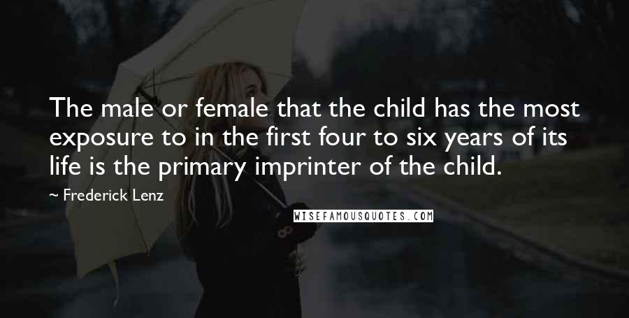 Frederick Lenz Quotes: The male or female that the child has the most exposure to in the first four to six years of its life is the primary imprinter of the child.