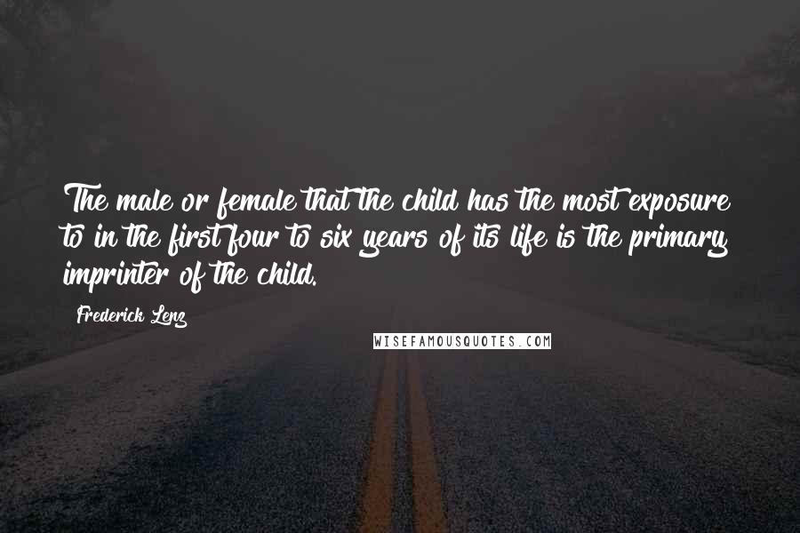 Frederick Lenz Quotes: The male or female that the child has the most exposure to in the first four to six years of its life is the primary imprinter of the child.