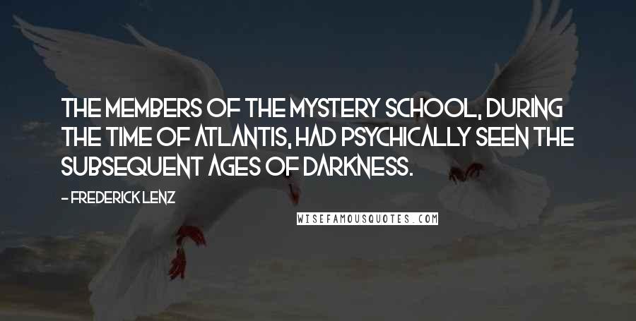 Frederick Lenz Quotes: The members of the Mystery school, during the time of Atlantis, had psychically seen the subsequent ages of darkness.