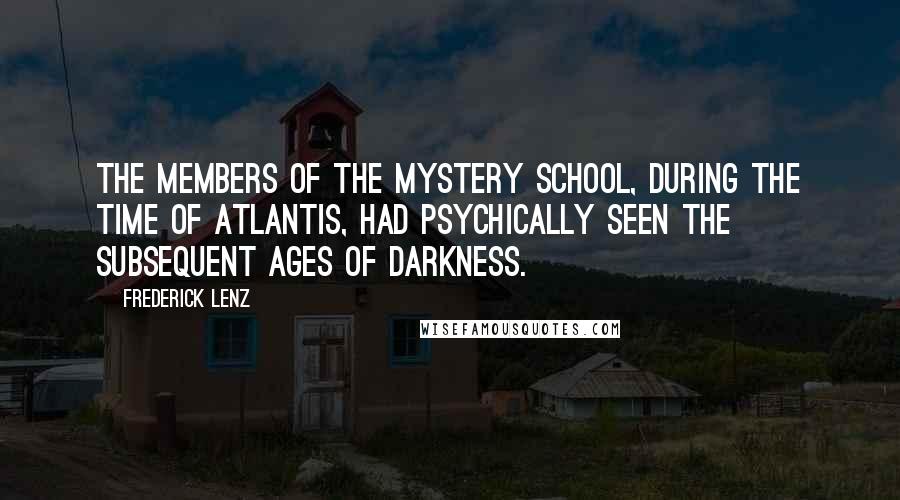 Frederick Lenz Quotes: The members of the Mystery school, during the time of Atlantis, had psychically seen the subsequent ages of darkness.