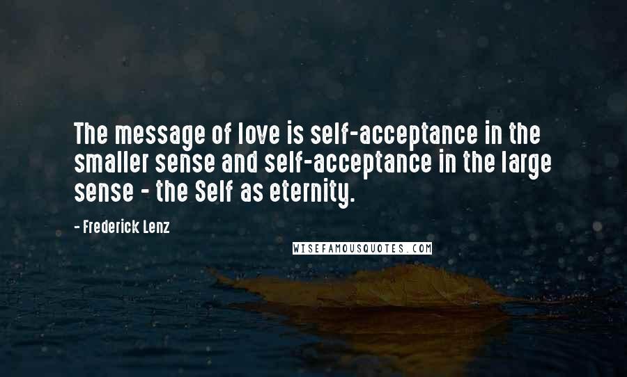 Frederick Lenz Quotes: The message of love is self-acceptance in the smaller sense and self-acceptance in the large sense - the Self as eternity.