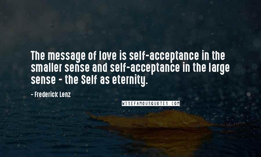 Frederick Lenz Quotes: The message of love is self-acceptance in the smaller sense and self-acceptance in the large sense - the Self as eternity.