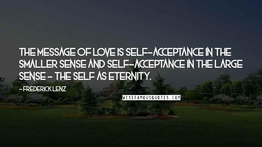 Frederick Lenz Quotes: The message of love is self-acceptance in the smaller sense and self-acceptance in the large sense - the Self as eternity.