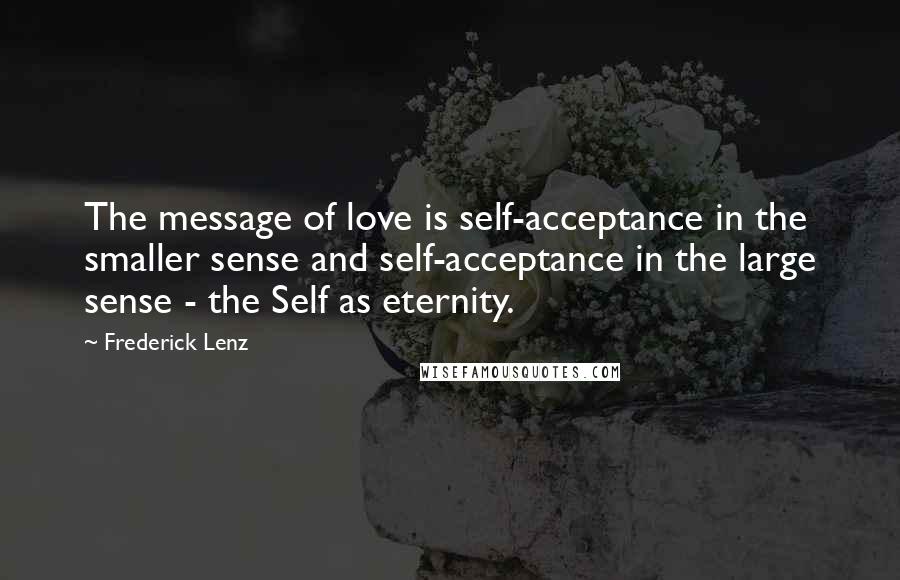 Frederick Lenz Quotes: The message of love is self-acceptance in the smaller sense and self-acceptance in the large sense - the Self as eternity.