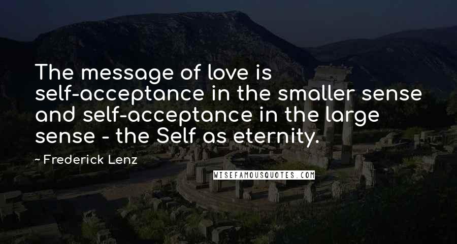 Frederick Lenz Quotes: The message of love is self-acceptance in the smaller sense and self-acceptance in the large sense - the Self as eternity.