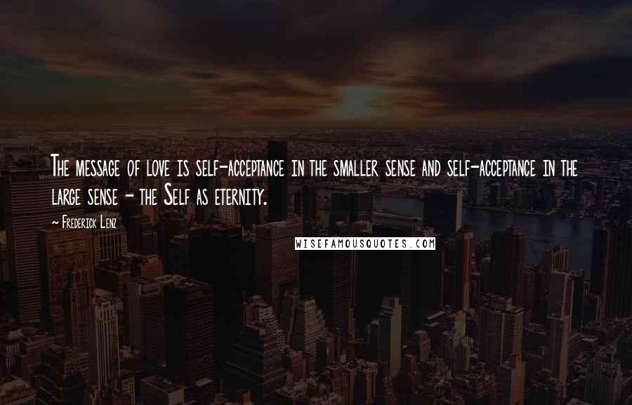 Frederick Lenz Quotes: The message of love is self-acceptance in the smaller sense and self-acceptance in the large sense - the Self as eternity.