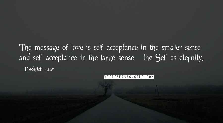 Frederick Lenz Quotes: The message of love is self-acceptance in the smaller sense and self-acceptance in the large sense - the Self as eternity.