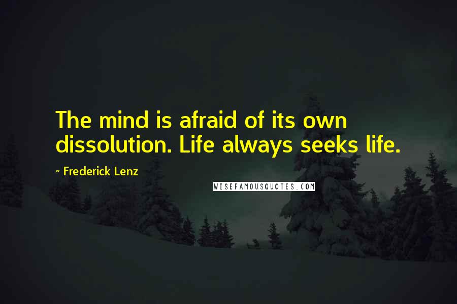 Frederick Lenz Quotes: The mind is afraid of its own dissolution. Life always seeks life.