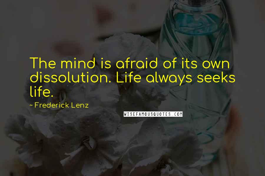 Frederick Lenz Quotes: The mind is afraid of its own dissolution. Life always seeks life.