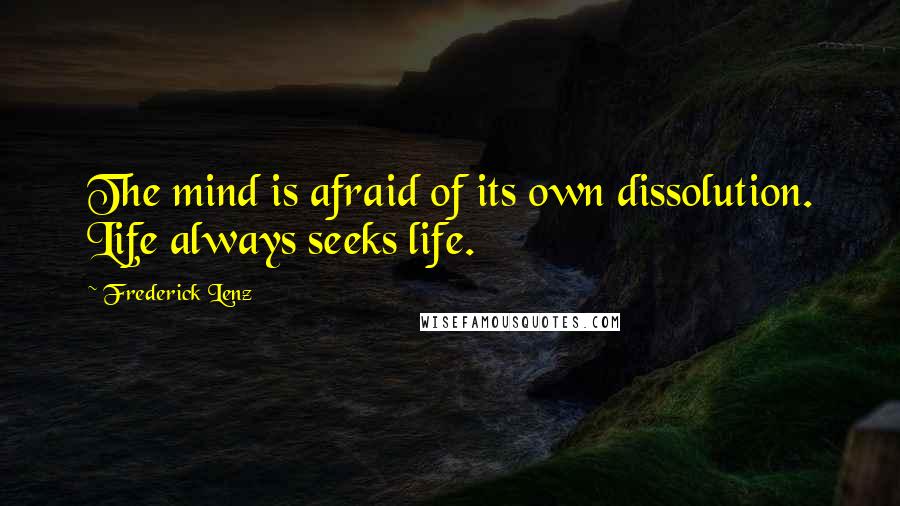 Frederick Lenz Quotes: The mind is afraid of its own dissolution. Life always seeks life.