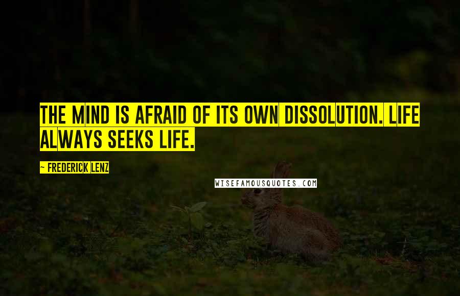 Frederick Lenz Quotes: The mind is afraid of its own dissolution. Life always seeks life.