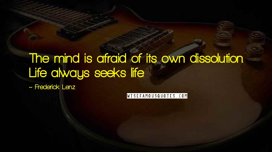 Frederick Lenz Quotes: The mind is afraid of its own dissolution. Life always seeks life.